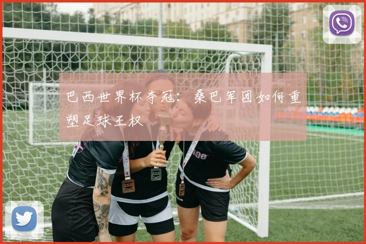巴西世界杯夺冠：桑巴军团如何重塑足球王权