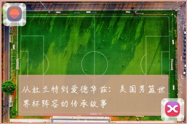 从杜兰特到爱德华兹：美国男篮世界杯阵容的传承故事