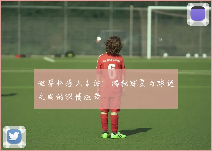 世界杯感人专访：揭秘球员与球迷之间的深情纽带