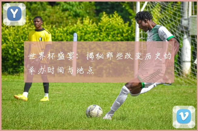 世界杯盛宴：揭秘那些改变历史的举办时间与地点