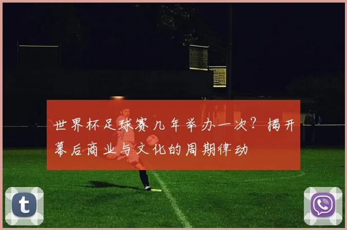世界杯足球赛几年举办一次？揭开幕后商业与文化的周期律动